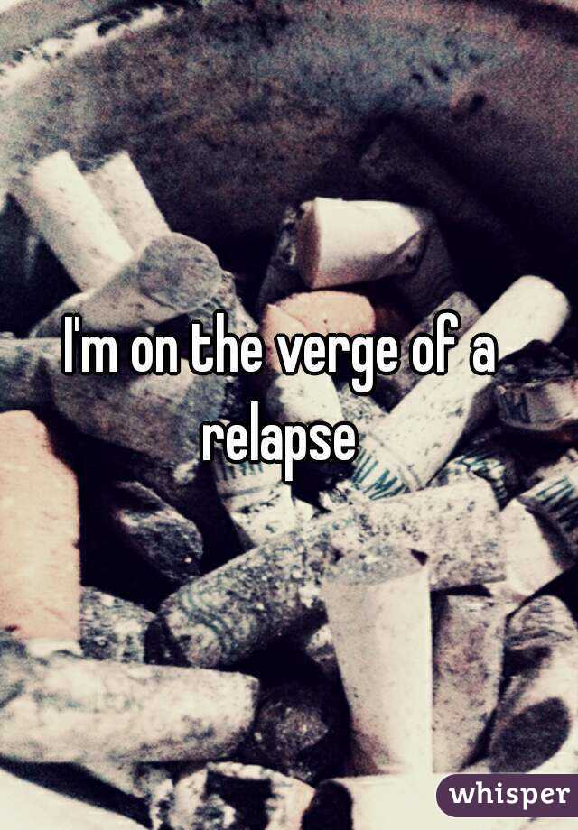 I'm on the verge of a relapse 