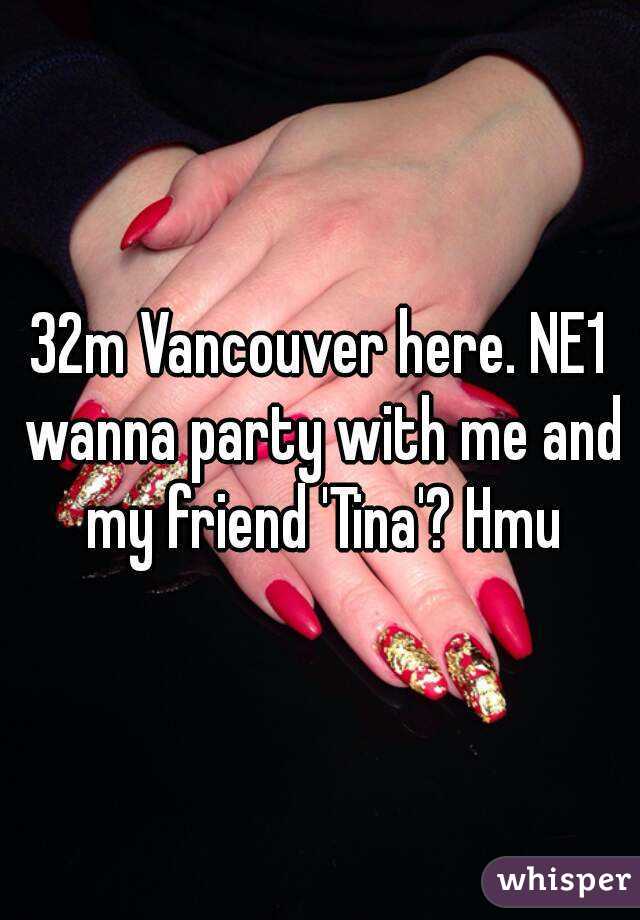 32m Vancouver here. NE1 wanna party with me and my friend 'Tina'? Hmu