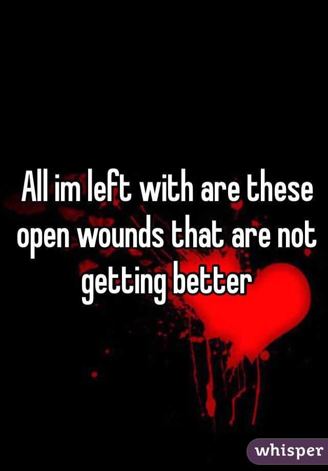 All im left with are these open wounds that are not getting better
