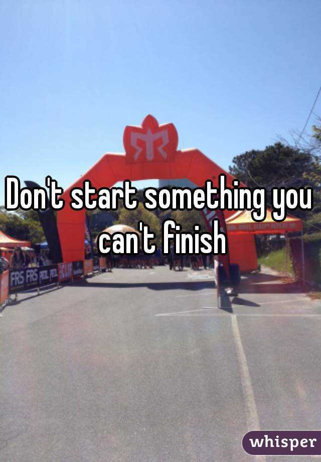 Don't start something you can't finish