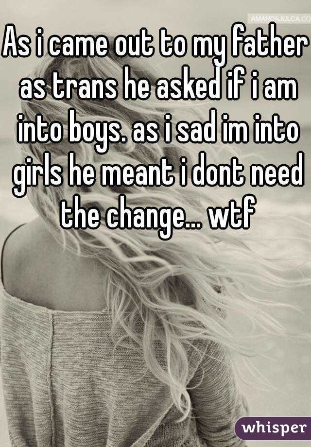 As i came out to my father as trans he asked if i am into boys. as i sad im into girls he meant i dont need the change... wtf