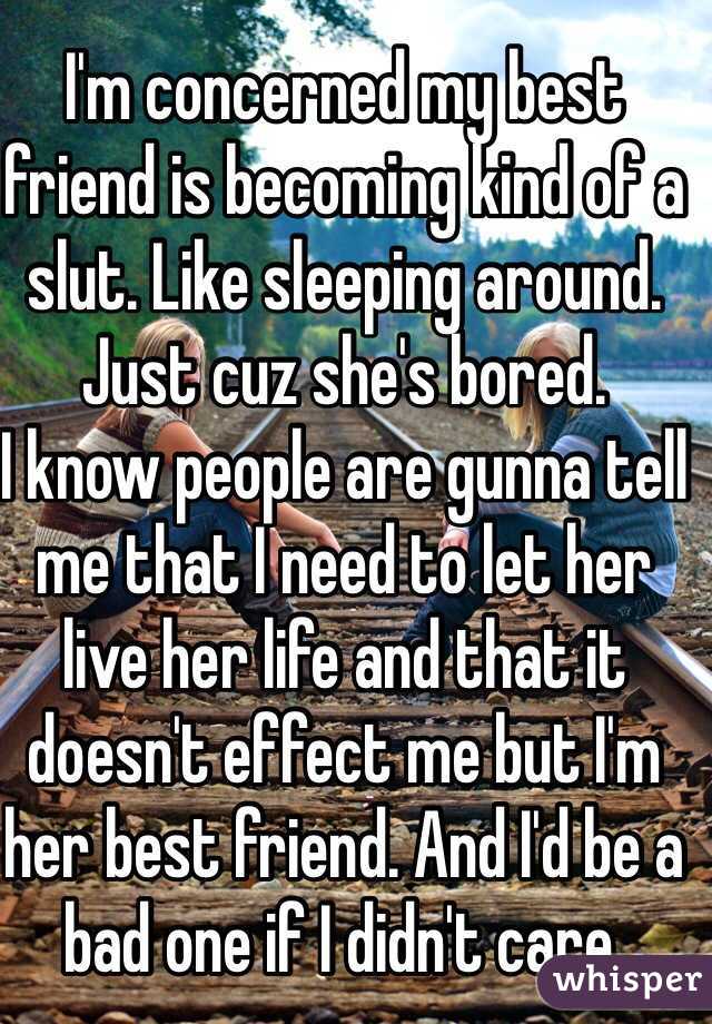 I'm concerned my best friend is becoming kind of a slut. Like sleeping around. Just cuz she's bored.
I know people are gunna tell me that I need to let her live her life and that it doesn't effect me but I'm her best friend. And I'd be a bad one if I didn't care. 