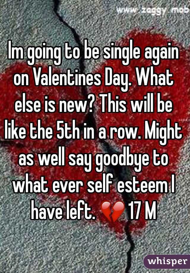Im going to be single again on Valentines Day. What else is new? This will be like the 5th in a row. Might as well say goodbye to what ever self esteem I have left. 💔 17 M