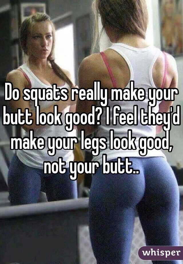 Do squats really make your butt look good? I feel they'd make your legs look good, not your butt..