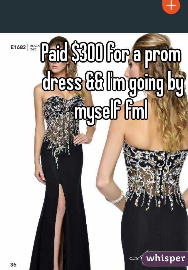Paid $300 for a prom dress && I'm going by myself fml 