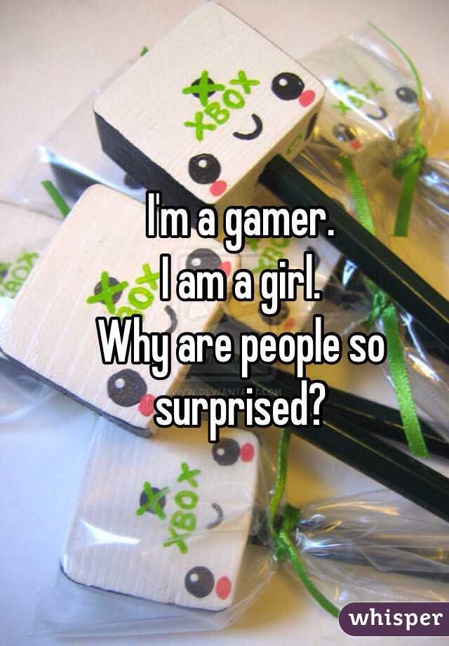 I'm a gamer.
I am a girl.
Why are people so surprised?