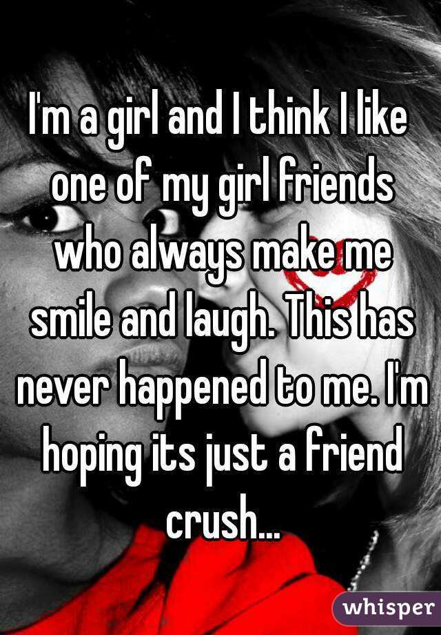 I'm a girl and I think I like one of my girl friends who always make me smile and laugh. This has never happened to me. I'm hoping its just a friend crush...