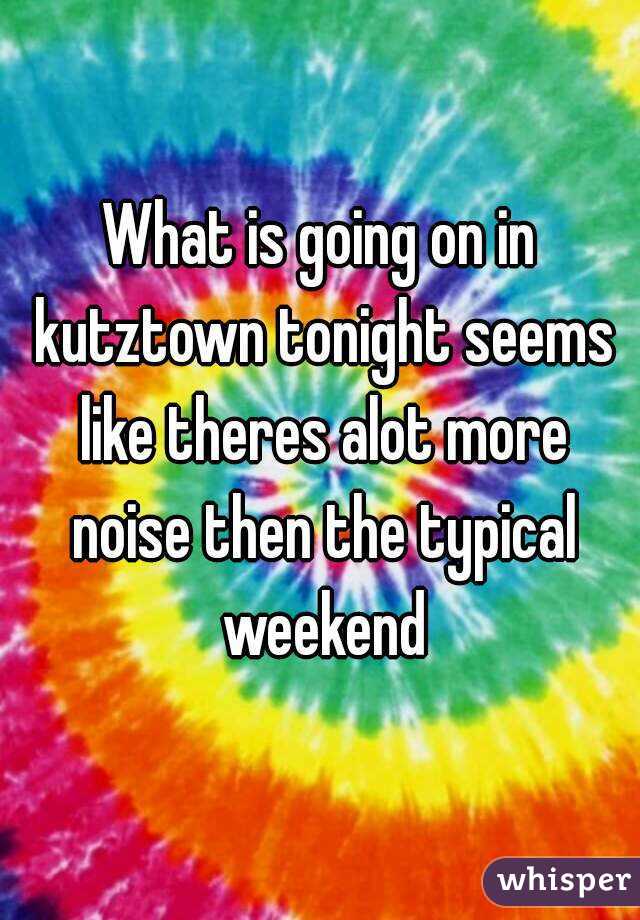 What is going on in kutztown tonight seems like theres alot more noise then the typical weekend