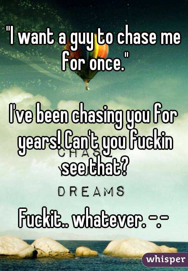 "I want a guy to chase me for once."

I've been chasing you for years! Can't you fuckin see that?

Fuckit.. whatever. -.-