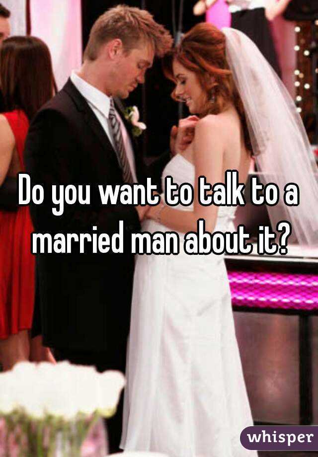 Do you want to talk to a married man about it?