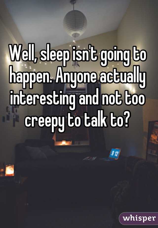 Well, sleep isn't going to happen. Anyone actually interesting and not too creepy to talk to?

