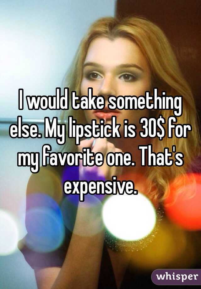 I would take something else. My lipstick is 30$ for my favorite one. That's expensive.