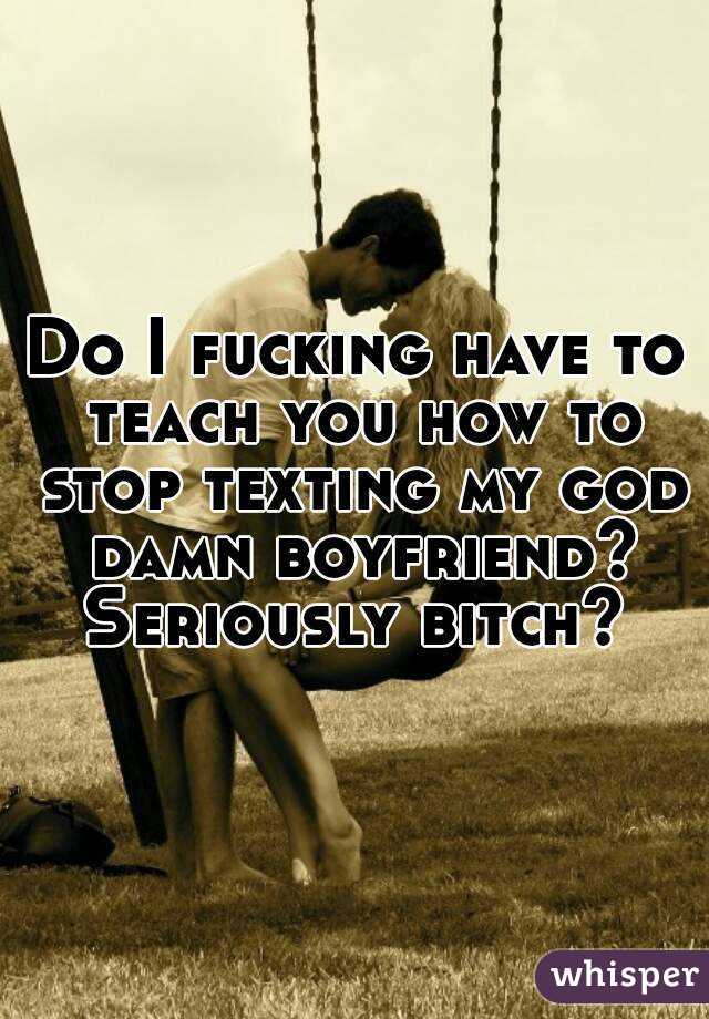 Do I fucking have to teach you how to stop texting my god damn boyfriend? Seriously bitch? 