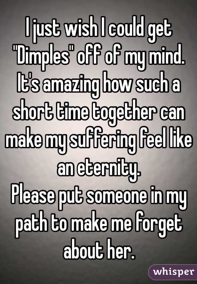 I just wish I could get "Dimples" off of my mind.
It's amazing how such a short time together can make my suffering feel like an eternity.
Please put someone in my path to make me forget about her.