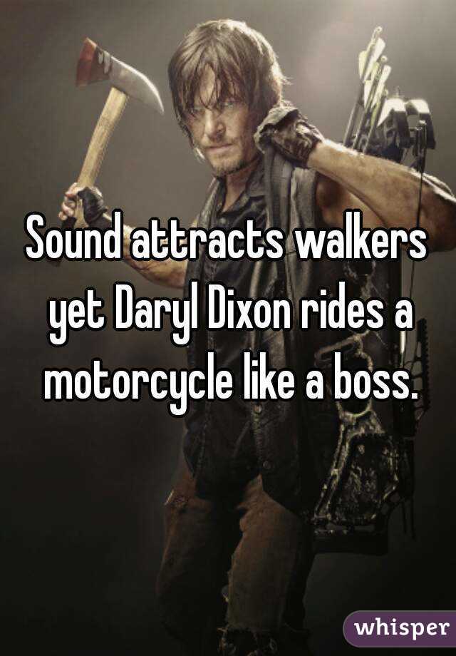 Sound attracts walkers yet Daryl Dixon rides a motorcycle like a boss.