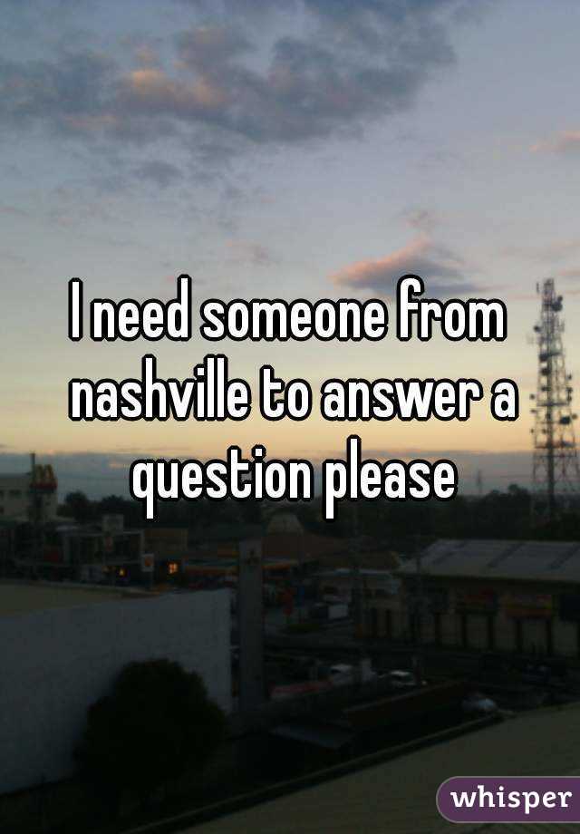 I need someone from nashville to answer a question please
