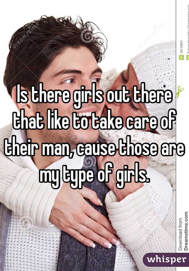 Is there girls out there that like to take care of their man, cause those are my type of girls.