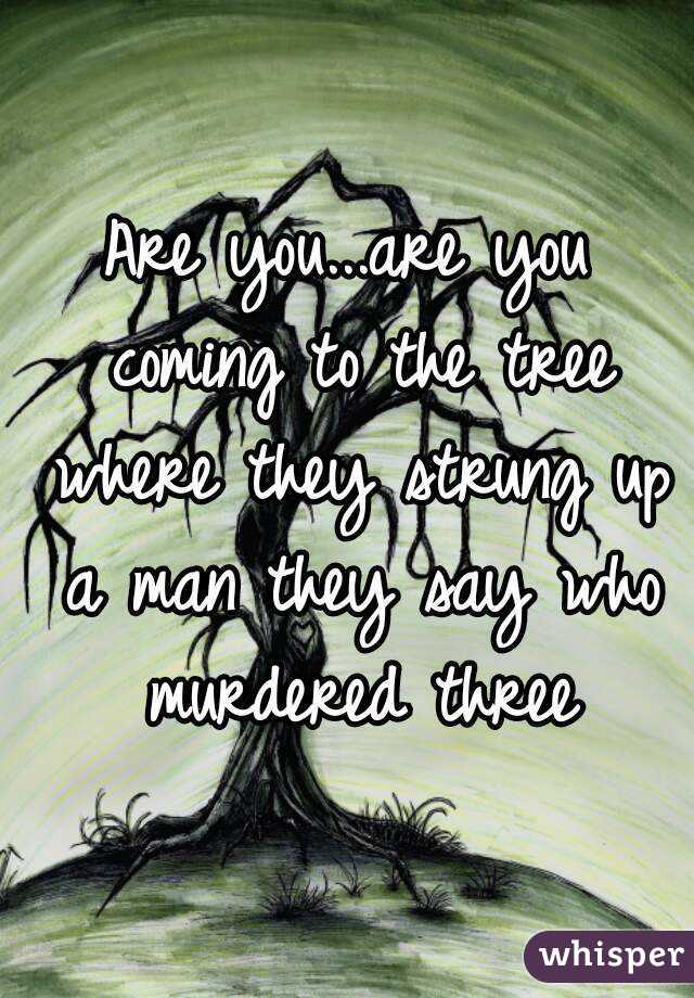Are you...are you coming to the tree where they strung up a man they say who murdered three