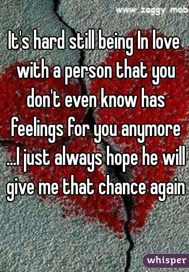 It's hard still being In love with a person that you don't even know has feelings for you anymore ...I just always hope he will give me that chance again 