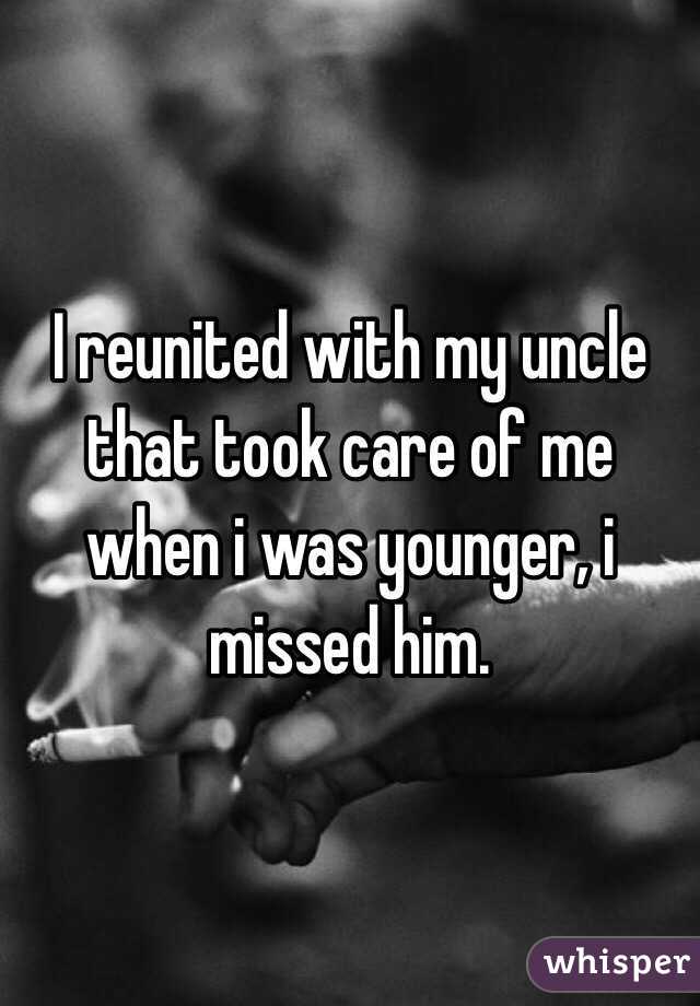 I reunited with my uncle that took care of me when i was younger, i missed him. 