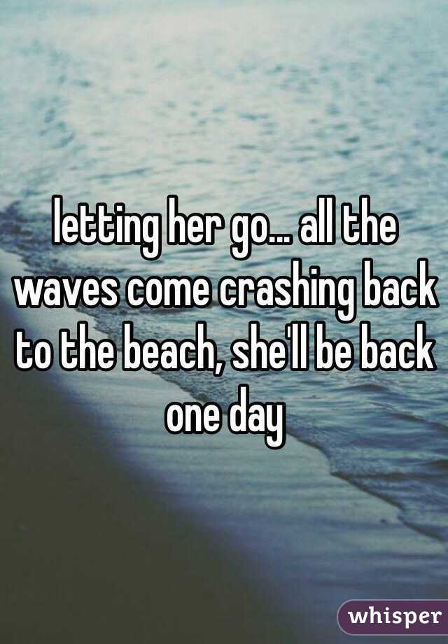 letting her go... all the waves come crashing back to the beach, she'll be back one day