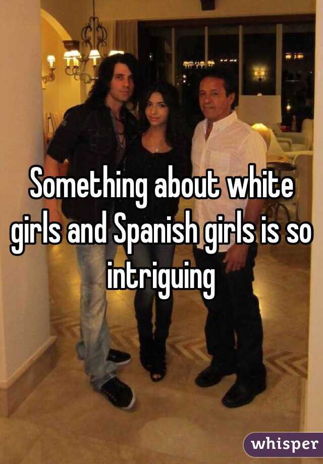 Something about white girls and Spanish girls is so intriguing 