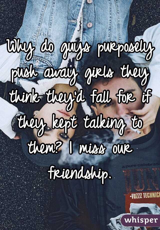 Why do guys purposely push away girls they think they'd fall for if they kept talking to them? I miss our friendship. 