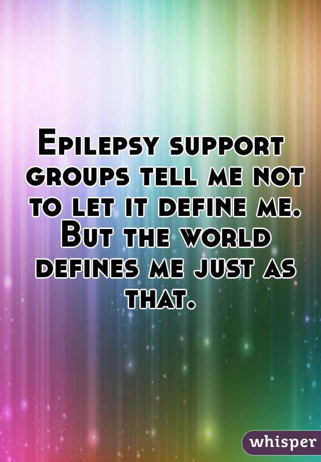 Epilepsy support groups tell me not to let it define me. But the world defines me just as that. 