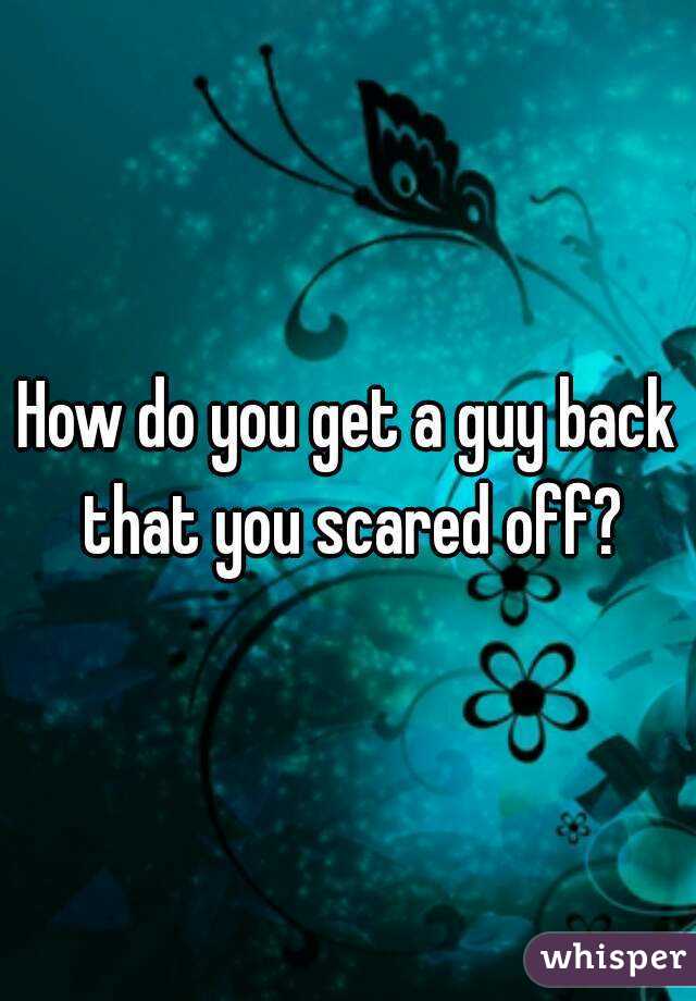 How do you get a guy back that you scared off?