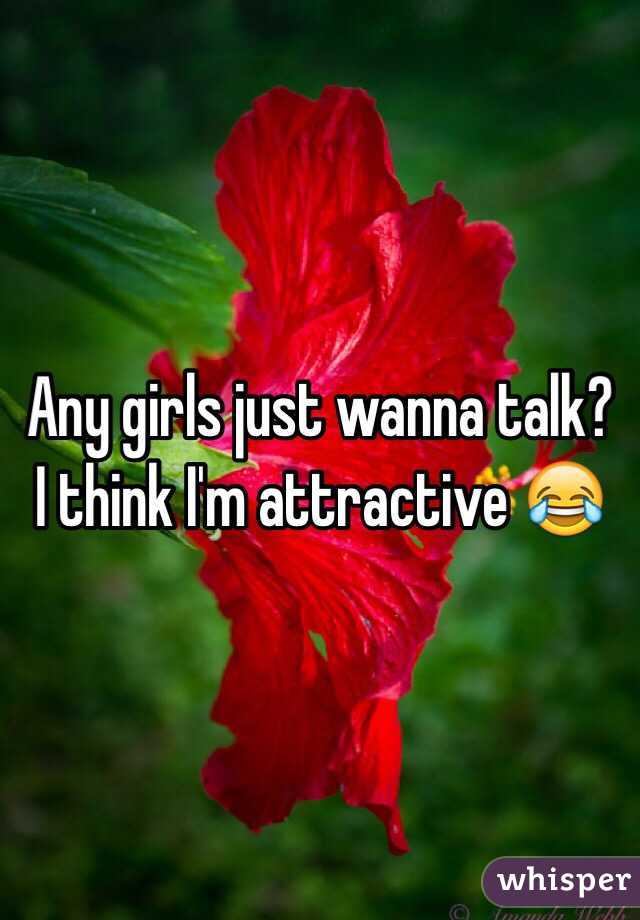 Any girls just wanna talk? I think I'm attractive 😂