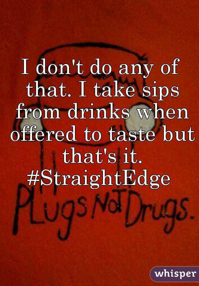 I don't do any of that. I take sips from drinks when offered to taste but that's it.
#StraightEdge