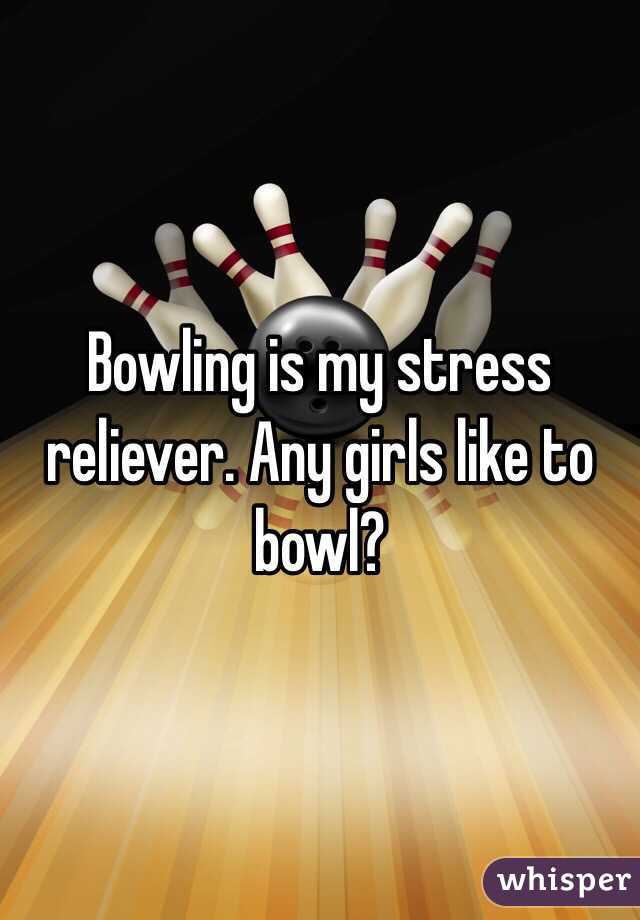 Bowling is my stress reliever. Any girls like to bowl? 