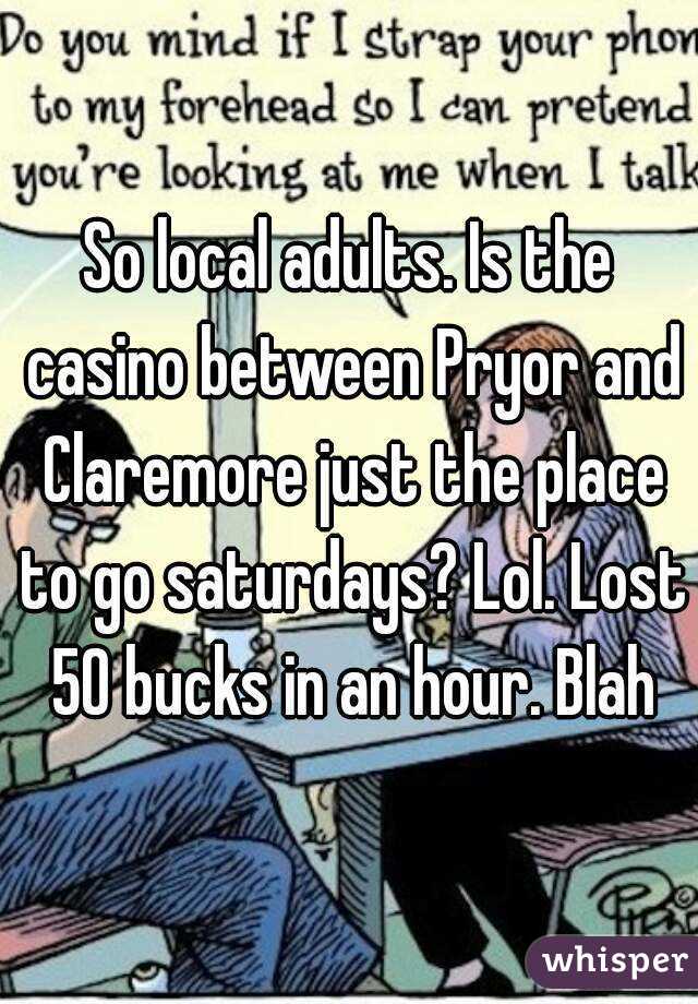 So local adults. Is the casino between Pryor and Claremore just the place to go saturdays? Lol. Lost 50 bucks in an hour. Blah