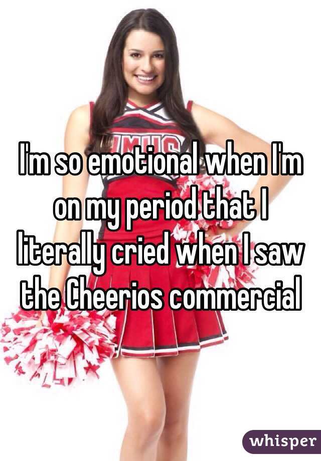 I'm so emotional when I'm on my period that I literally cried when I saw the Cheerios commercial 