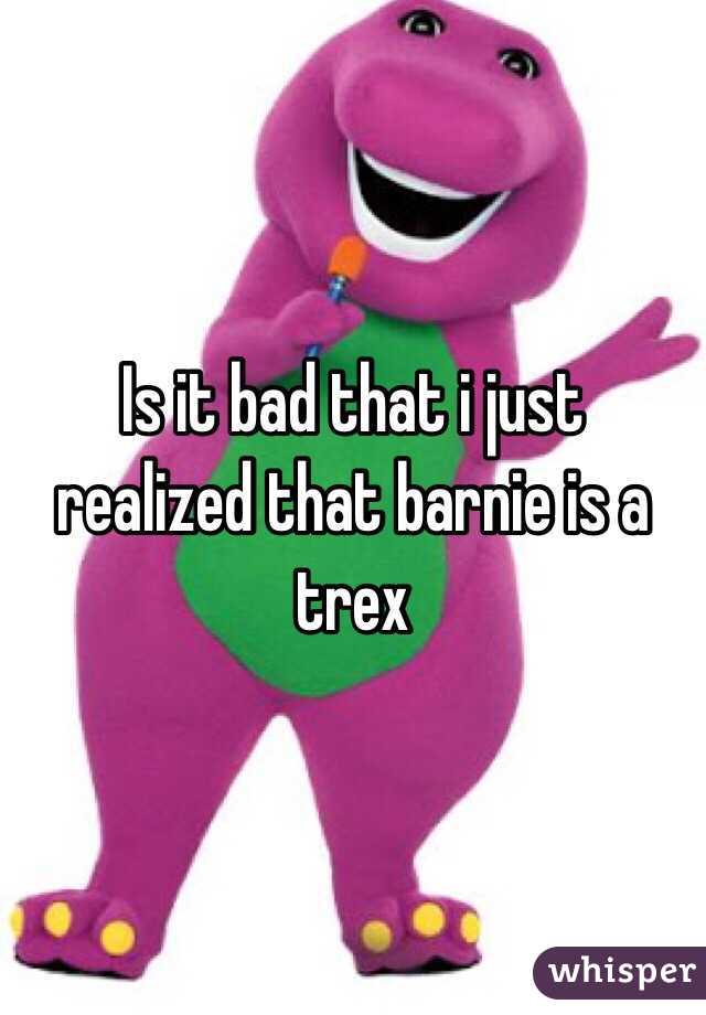 Is it bad that i just realized that barnie is a trex
