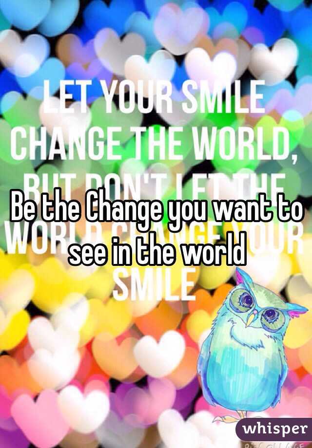 Be the Change you want to see in the world