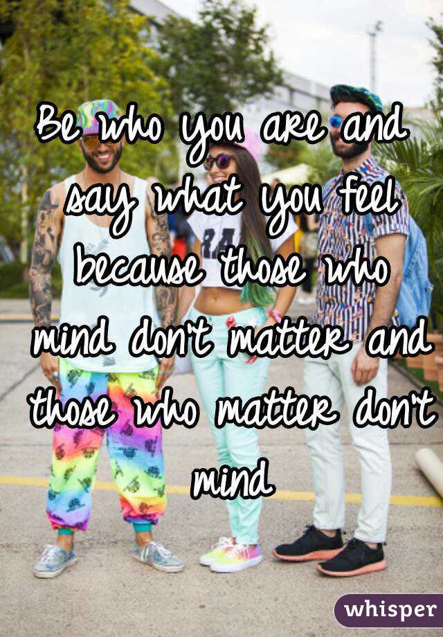 Be who you are and say what you feel because those who mind don't matter and those who matter don't mind