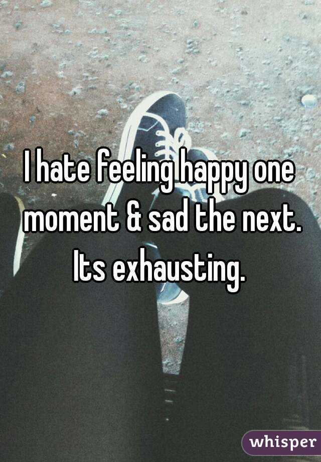 I hate feeling happy one moment & sad the next. Its exhausting. 
