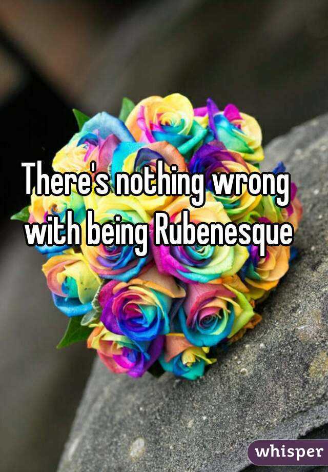 There's nothing wrong with being Rubenesque