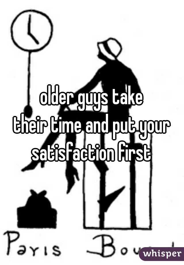 older guys take
their time and put your
satisfaction first