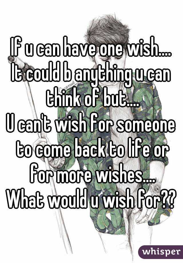 If u can have one wish....
It could b anything u can think of but....
U can't wish for someone to come back to life or for more wishes....
What would u wish for??