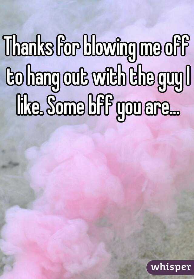 Thanks for blowing me off to hang out with the guy I like. Some bff you are...