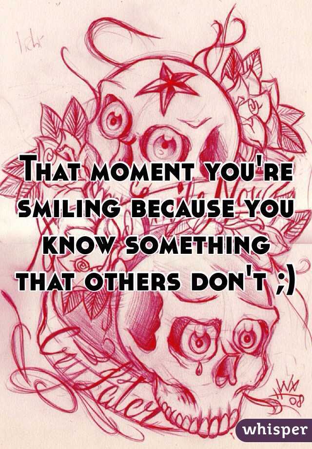 That moment you're smiling because you know something that others don't ;)