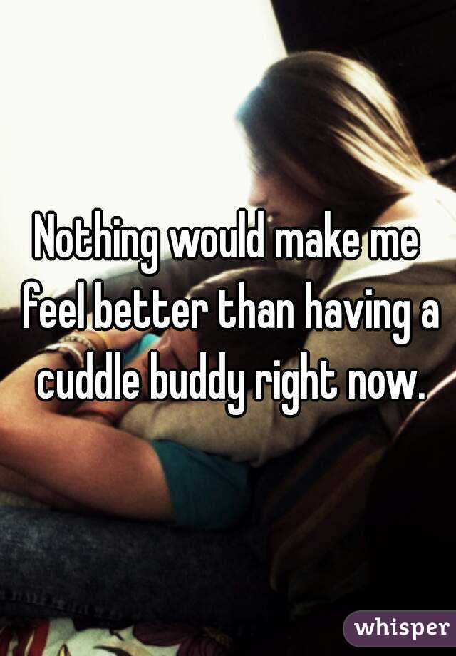 Nothing would make me feel better than having a cuddle buddy right now.