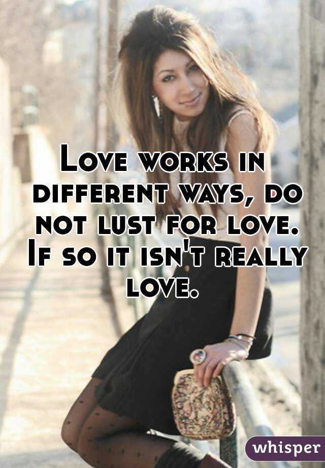 Love works in different ways, do not lust for love. If so it isn't really love. 