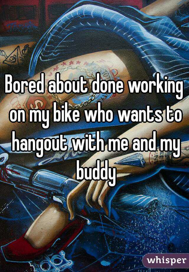 Bored about done working on my bike who wants to hangout with me and my buddy