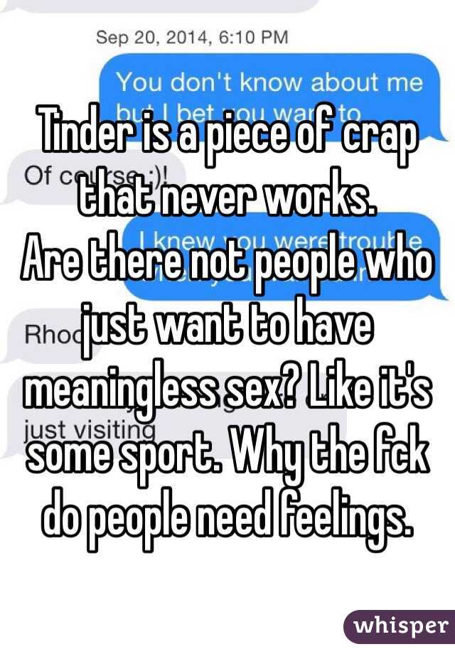 Tinder is a piece of crap that never works.
Are there not people who just want to have meaningless sex? Like it's some sport. Why the fck do people need feelings. 