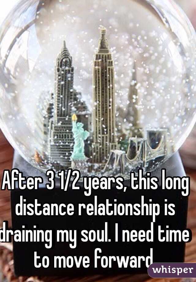 After 3 1/2 years, this long distance relationship is draining my soul. I need time to move forward.