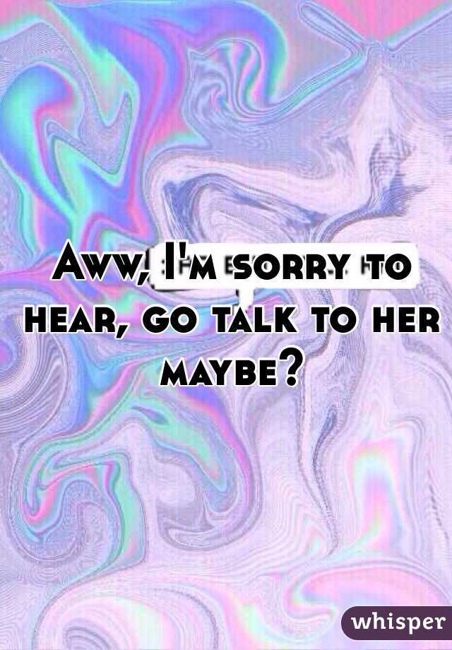 Aww, I'm sorry to hear, go talk to her maybe?