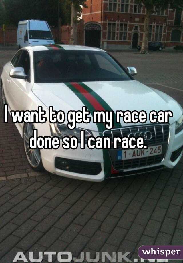 I want to get my race car done so I can race. 
